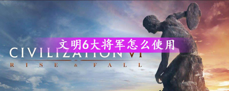 文明6大将军怎么使用-文明6大将军使用办法